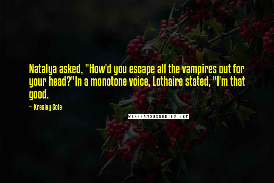 Kresley Cole Quotes: Natalya asked, "How'd you escape all the vampires out for your head?"In a monotone voice, Lothaire stated, "I'm that good.