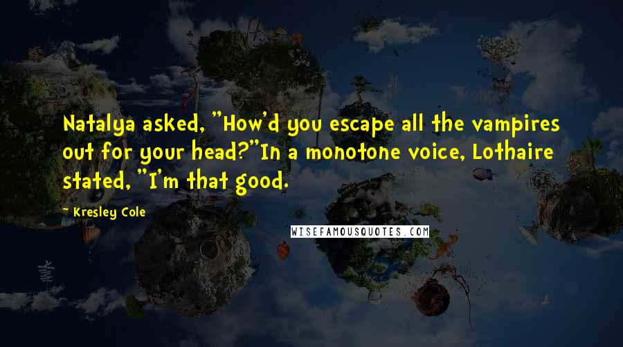 Kresley Cole Quotes: Natalya asked, "How'd you escape all the vampires out for your head?"In a monotone voice, Lothaire stated, "I'm that good.