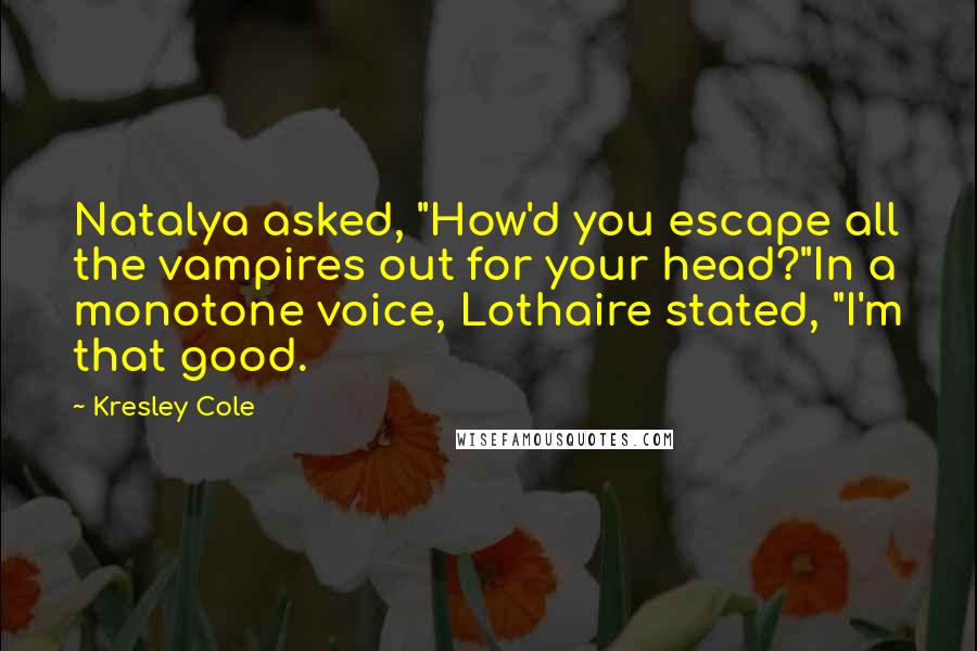 Kresley Cole Quotes: Natalya asked, "How'd you escape all the vampires out for your head?"In a monotone voice, Lothaire stated, "I'm that good.
