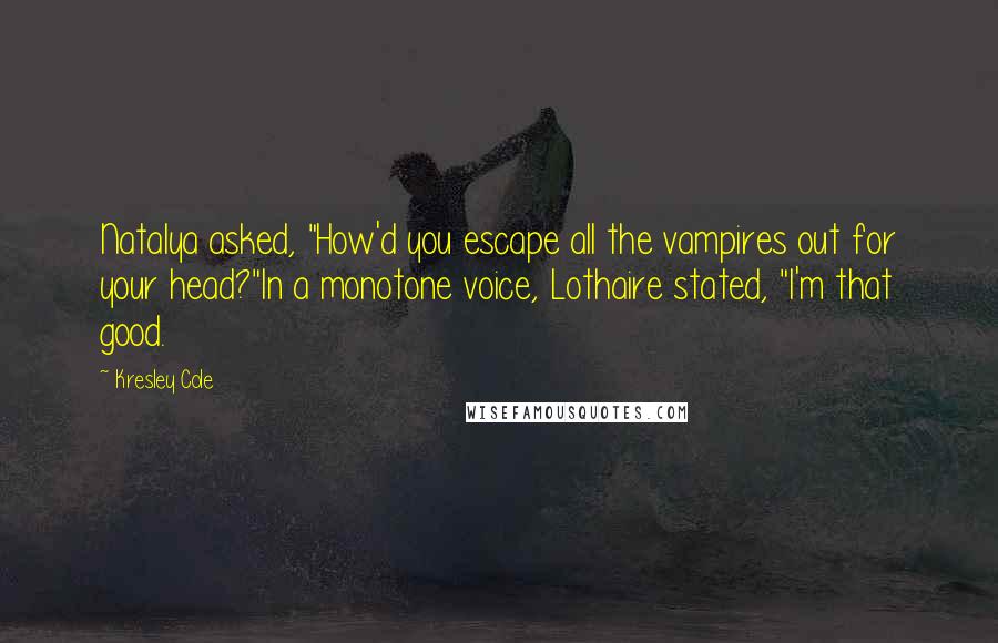 Kresley Cole Quotes: Natalya asked, "How'd you escape all the vampires out for your head?"In a monotone voice, Lothaire stated, "I'm that good.