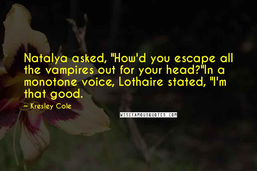 Kresley Cole Quotes: Natalya asked, "How'd you escape all the vampires out for your head?"In a monotone voice, Lothaire stated, "I'm that good.