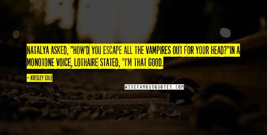 Kresley Cole Quotes: Natalya asked, "How'd you escape all the vampires out for your head?"In a monotone voice, Lothaire stated, "I'm that good.