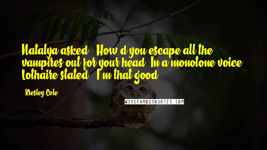 Kresley Cole Quotes: Natalya asked, "How'd you escape all the vampires out for your head?"In a monotone voice, Lothaire stated, "I'm that good.
