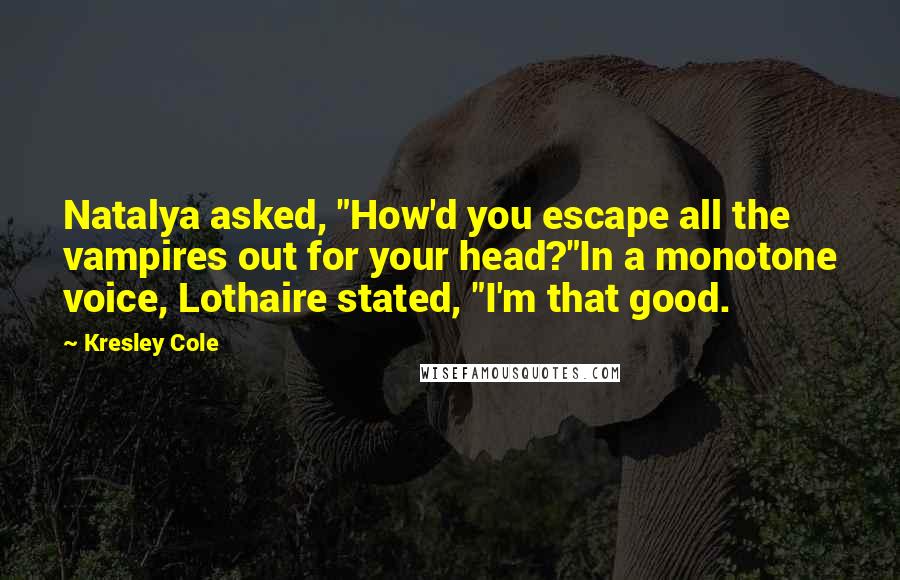 Kresley Cole Quotes: Natalya asked, "How'd you escape all the vampires out for your head?"In a monotone voice, Lothaire stated, "I'm that good.