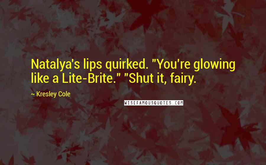 Kresley Cole Quotes: Natalya's lips quirked. "You're glowing like a Lite-Brite." "Shut it, fairy.