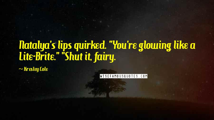 Kresley Cole Quotes: Natalya's lips quirked. "You're glowing like a Lite-Brite." "Shut it, fairy.