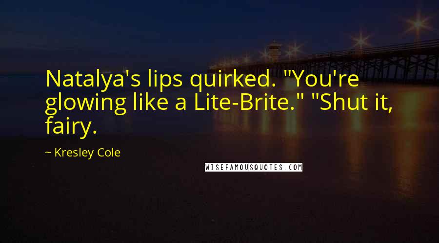 Kresley Cole Quotes: Natalya's lips quirked. "You're glowing like a Lite-Brite." "Shut it, fairy.