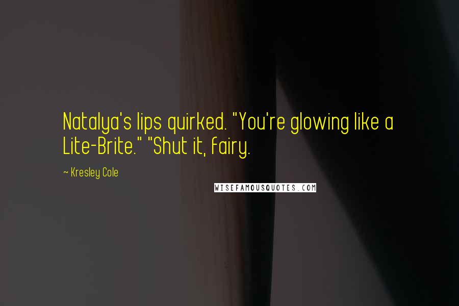 Kresley Cole Quotes: Natalya's lips quirked. "You're glowing like a Lite-Brite." "Shut it, fairy.