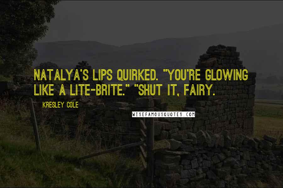 Kresley Cole Quotes: Natalya's lips quirked. "You're glowing like a Lite-Brite." "Shut it, fairy.