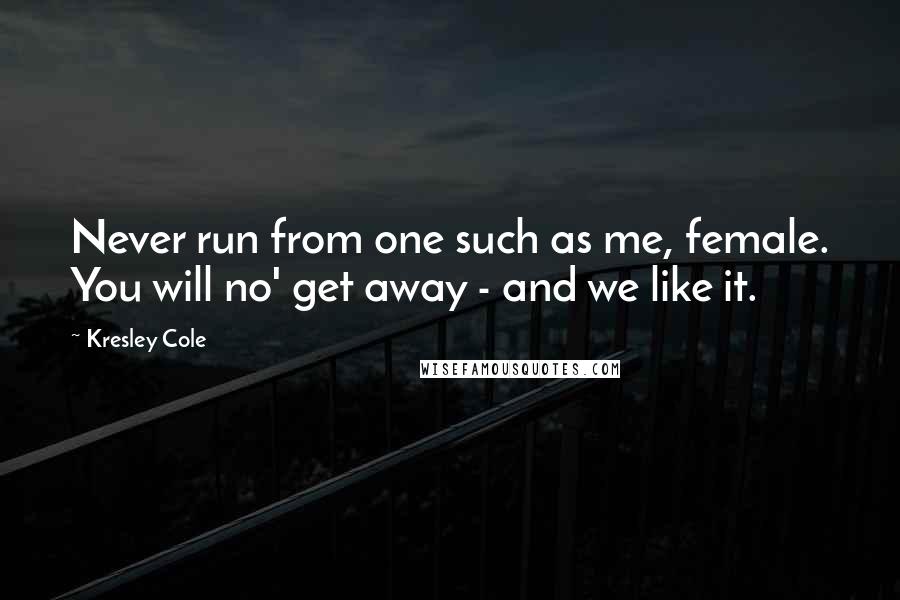 Kresley Cole Quotes: Never run from one such as me, female. You will no' get away - and we like it.