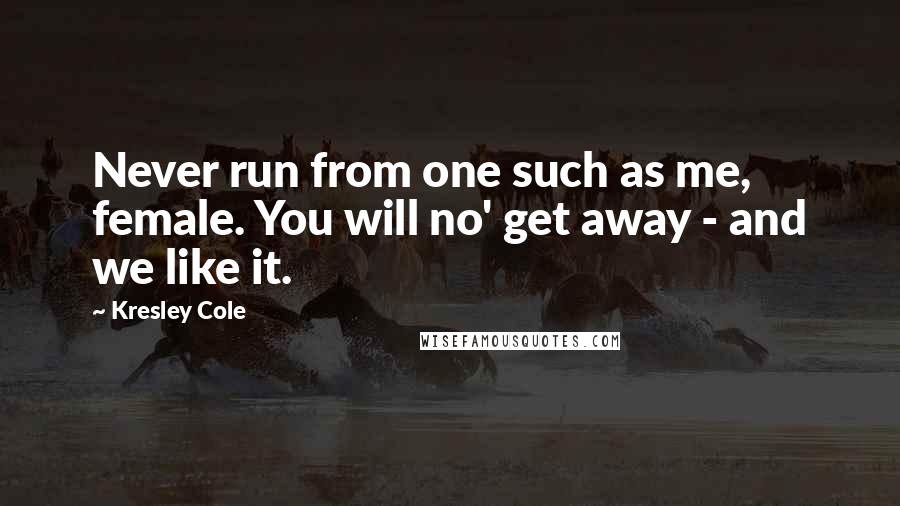 Kresley Cole Quotes: Never run from one such as me, female. You will no' get away - and we like it.