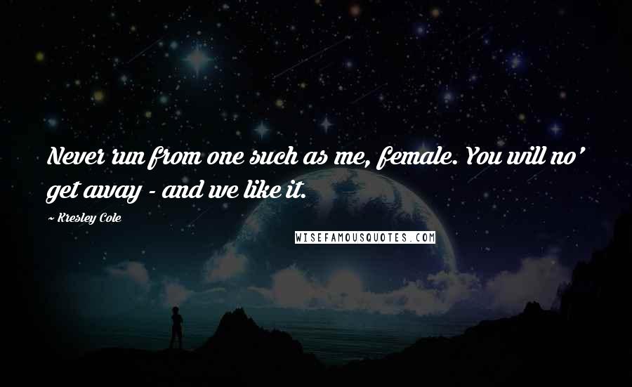 Kresley Cole Quotes: Never run from one such as me, female. You will no' get away - and we like it.