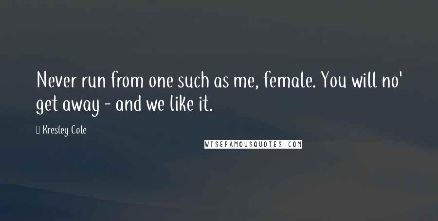 Kresley Cole Quotes: Never run from one such as me, female. You will no' get away - and we like it.