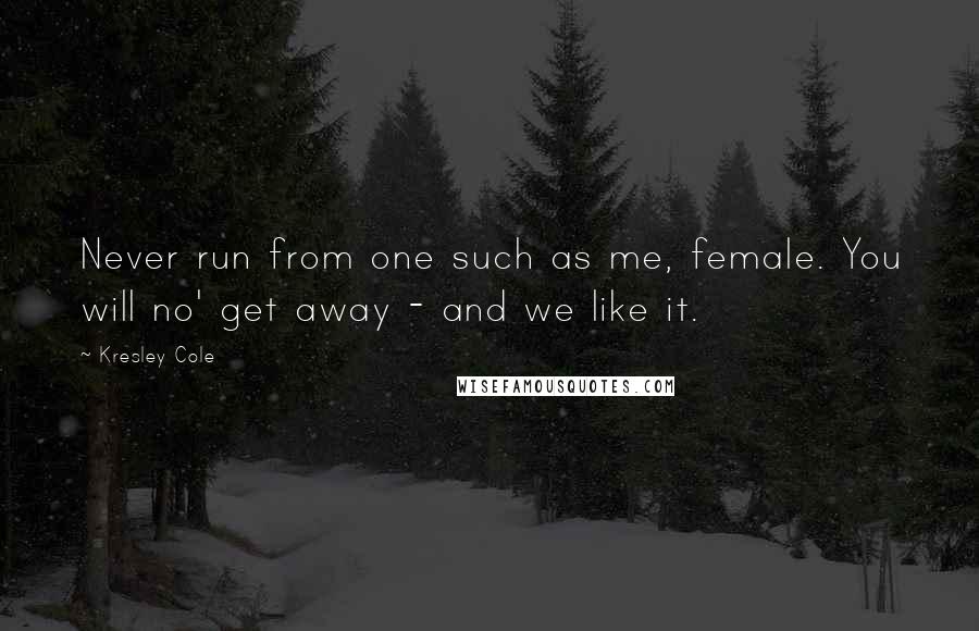 Kresley Cole Quotes: Never run from one such as me, female. You will no' get away - and we like it.