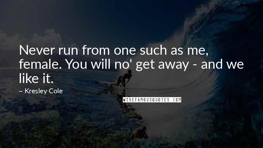 Kresley Cole Quotes: Never run from one such as me, female. You will no' get away - and we like it.