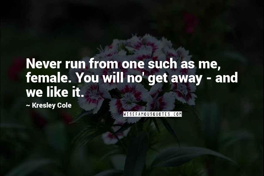 Kresley Cole Quotes: Never run from one such as me, female. You will no' get away - and we like it.