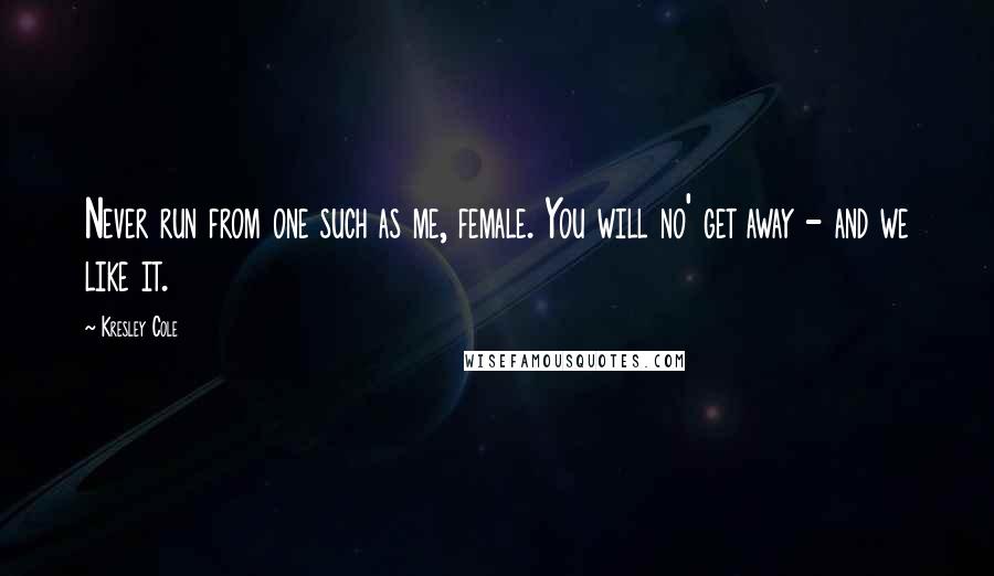 Kresley Cole Quotes: Never run from one such as me, female. You will no' get away - and we like it.