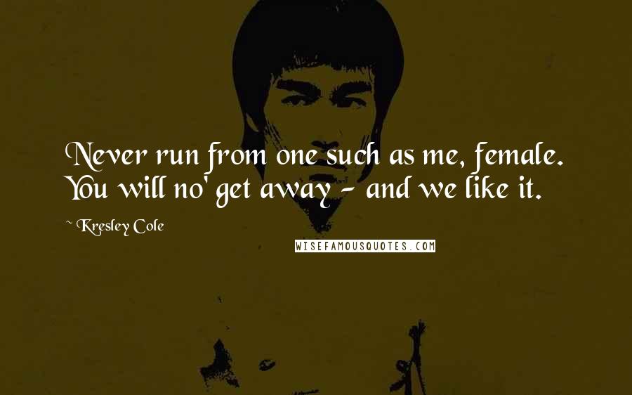 Kresley Cole Quotes: Never run from one such as me, female. You will no' get away - and we like it.