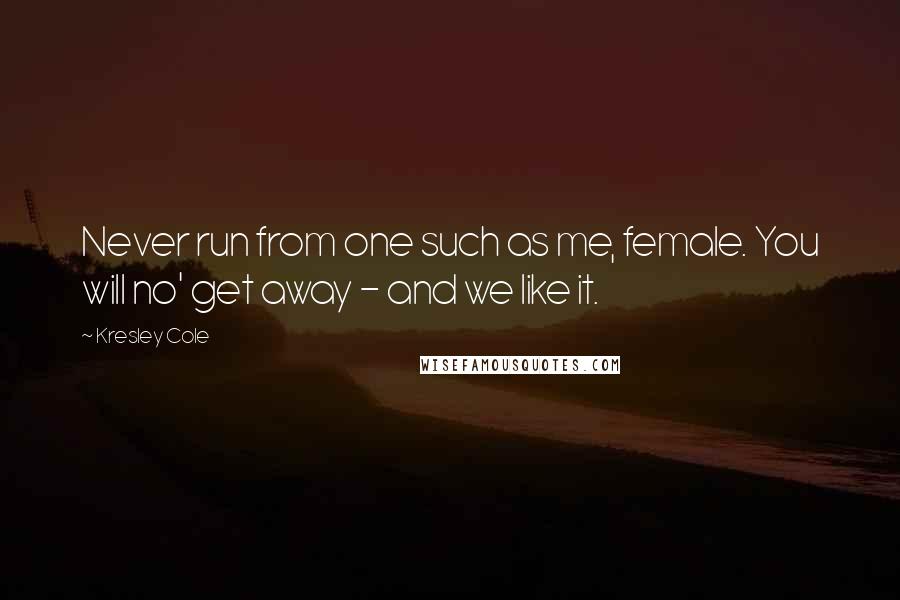Kresley Cole Quotes: Never run from one such as me, female. You will no' get away - and we like it.