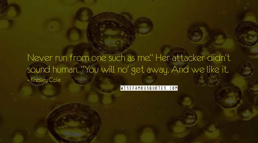 Kresley Cole Quotes: Never run from one such as me." Her attacker didn't sound human. "You will no' get away. And we like it.