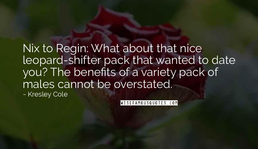 Kresley Cole Quotes: Nix to Regin: What about that nice leopard-shifter pack that wanted to date you? The benefits of a variety pack of males cannot be overstated.