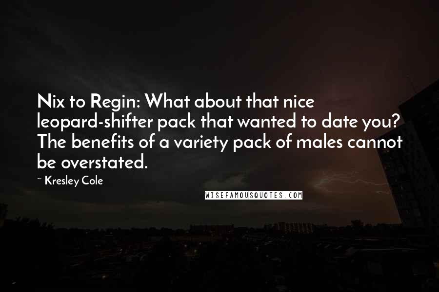 Kresley Cole Quotes: Nix to Regin: What about that nice leopard-shifter pack that wanted to date you? The benefits of a variety pack of males cannot be overstated.