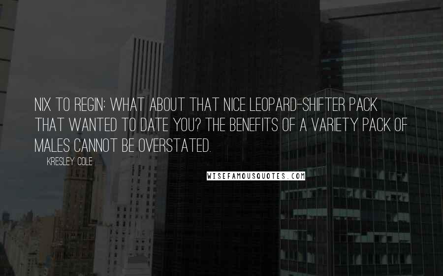 Kresley Cole Quotes: Nix to Regin: What about that nice leopard-shifter pack that wanted to date you? The benefits of a variety pack of males cannot be overstated.