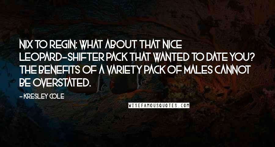 Kresley Cole Quotes: Nix to Regin: What about that nice leopard-shifter pack that wanted to date you? The benefits of a variety pack of males cannot be overstated.