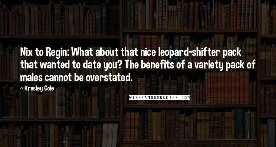 Kresley Cole Quotes: Nix to Regin: What about that nice leopard-shifter pack that wanted to date you? The benefits of a variety pack of males cannot be overstated.