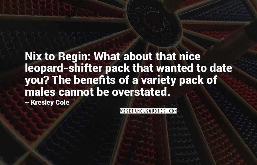 Kresley Cole Quotes: Nix to Regin: What about that nice leopard-shifter pack that wanted to date you? The benefits of a variety pack of males cannot be overstated.