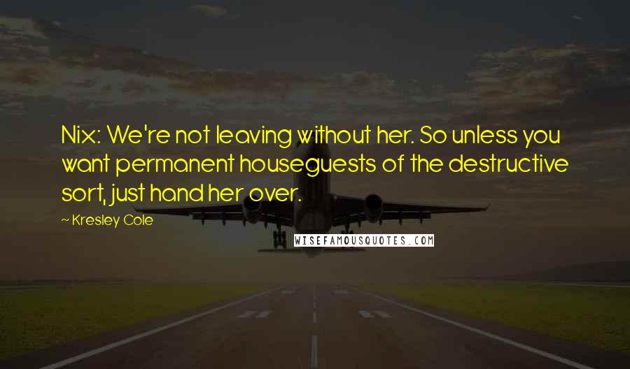 Kresley Cole Quotes: Nix: We're not leaving without her. So unless you want permanent houseguests of the destructive sort, just hand her over.