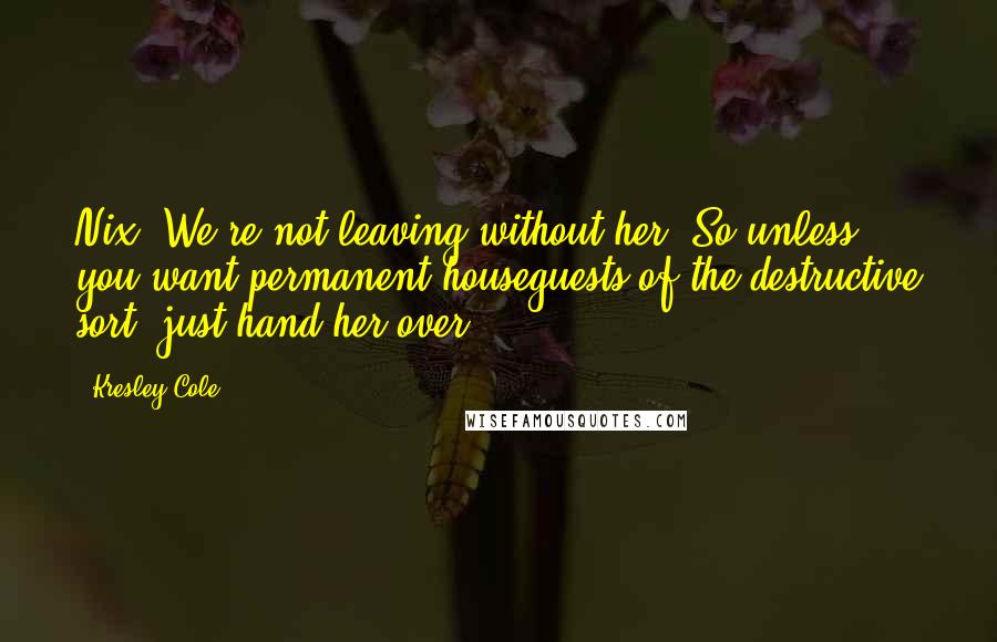 Kresley Cole Quotes: Nix: We're not leaving without her. So unless you want permanent houseguests of the destructive sort, just hand her over.