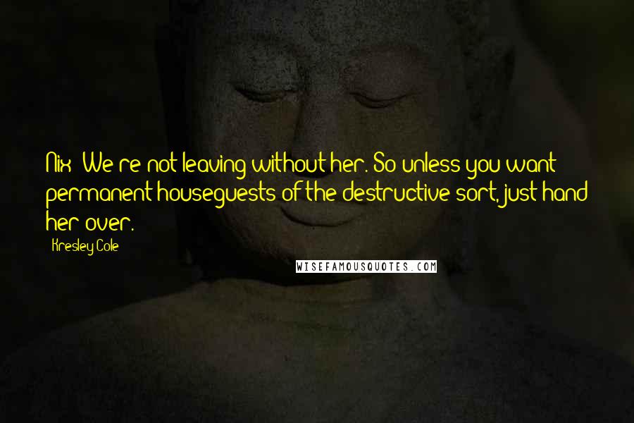 Kresley Cole Quotes: Nix: We're not leaving without her. So unless you want permanent houseguests of the destructive sort, just hand her over.