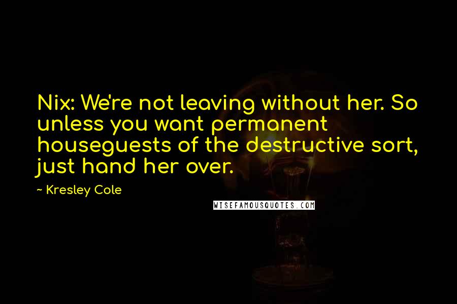 Kresley Cole Quotes: Nix: We're not leaving without her. So unless you want permanent houseguests of the destructive sort, just hand her over.