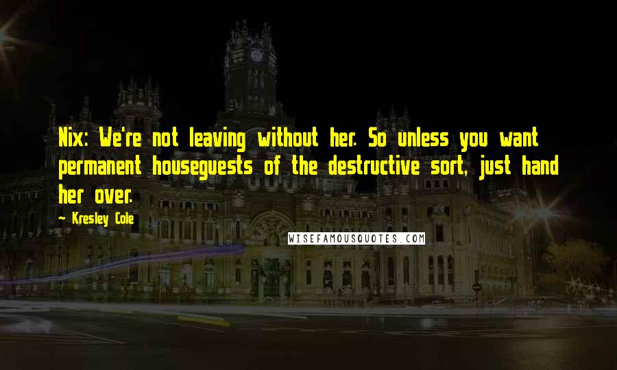 Kresley Cole Quotes: Nix: We're not leaving without her. So unless you want permanent houseguests of the destructive sort, just hand her over.