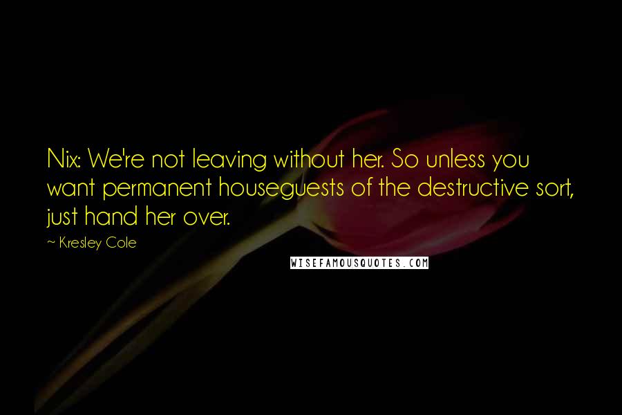 Kresley Cole Quotes: Nix: We're not leaving without her. So unless you want permanent houseguests of the destructive sort, just hand her over.