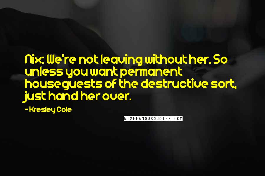 Kresley Cole Quotes: Nix: We're not leaving without her. So unless you want permanent houseguests of the destructive sort, just hand her over.