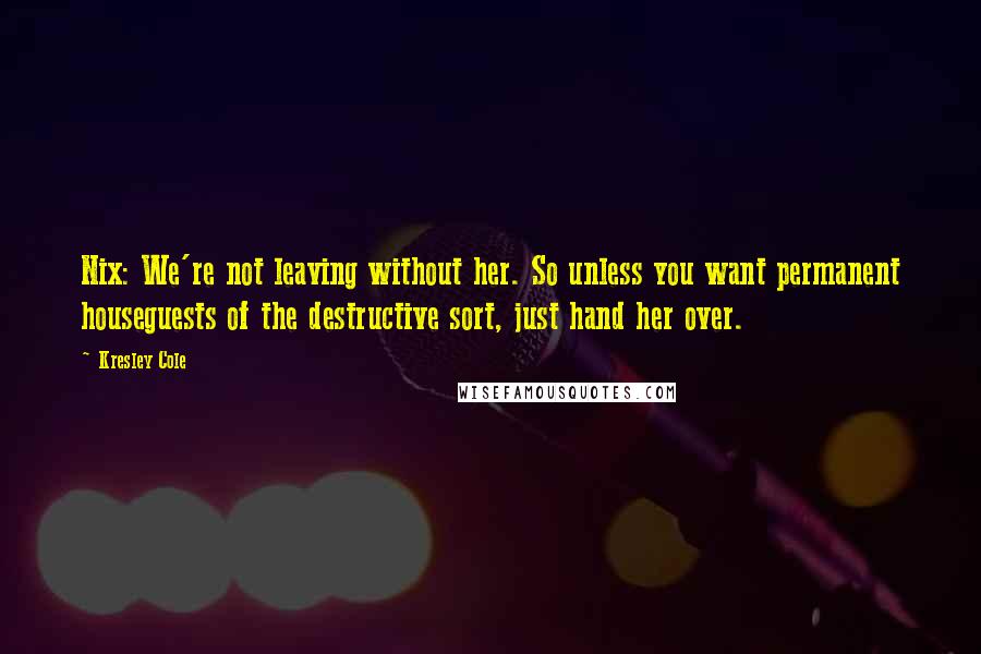 Kresley Cole Quotes: Nix: We're not leaving without her. So unless you want permanent houseguests of the destructive sort, just hand her over.