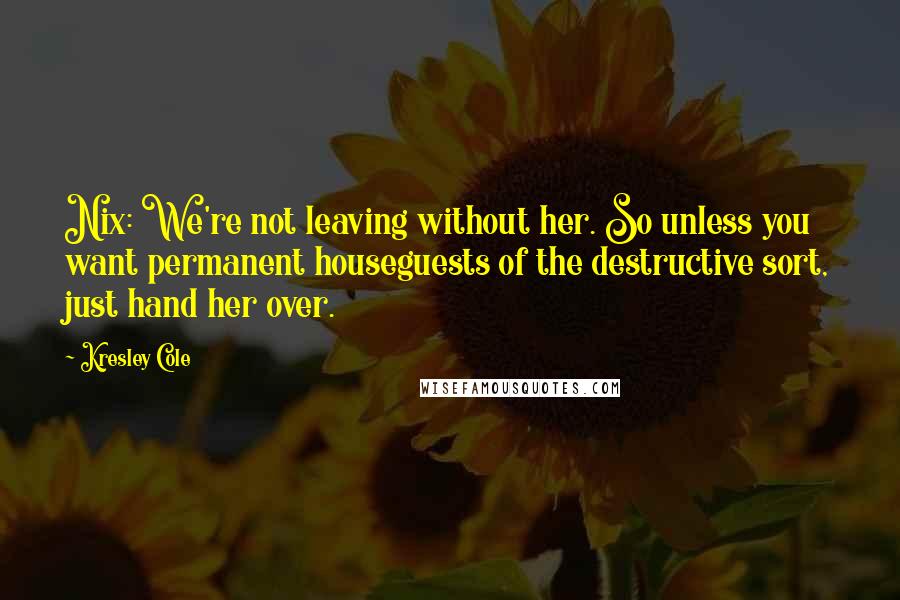 Kresley Cole Quotes: Nix: We're not leaving without her. So unless you want permanent houseguests of the destructive sort, just hand her over.