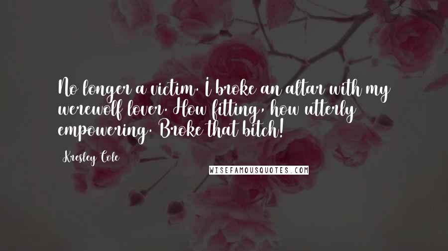 Kresley Cole Quotes: No longer a victim. I broke an altar with my werewolf lover. How fitting, how utterly empowering. Broke that bitch!