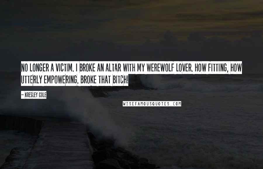 Kresley Cole Quotes: No longer a victim. I broke an altar with my werewolf lover. How fitting, how utterly empowering. Broke that bitch!