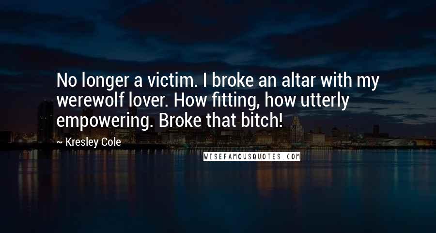 Kresley Cole Quotes: No longer a victim. I broke an altar with my werewolf lover. How fitting, how utterly empowering. Broke that bitch!