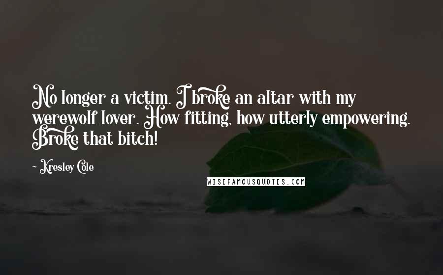 Kresley Cole Quotes: No longer a victim. I broke an altar with my werewolf lover. How fitting, how utterly empowering. Broke that bitch!
