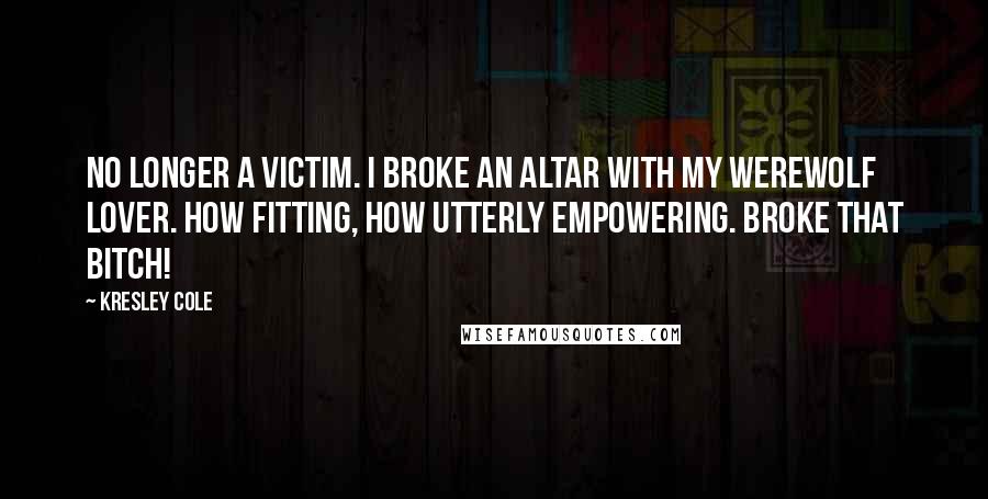 Kresley Cole Quotes: No longer a victim. I broke an altar with my werewolf lover. How fitting, how utterly empowering. Broke that bitch!