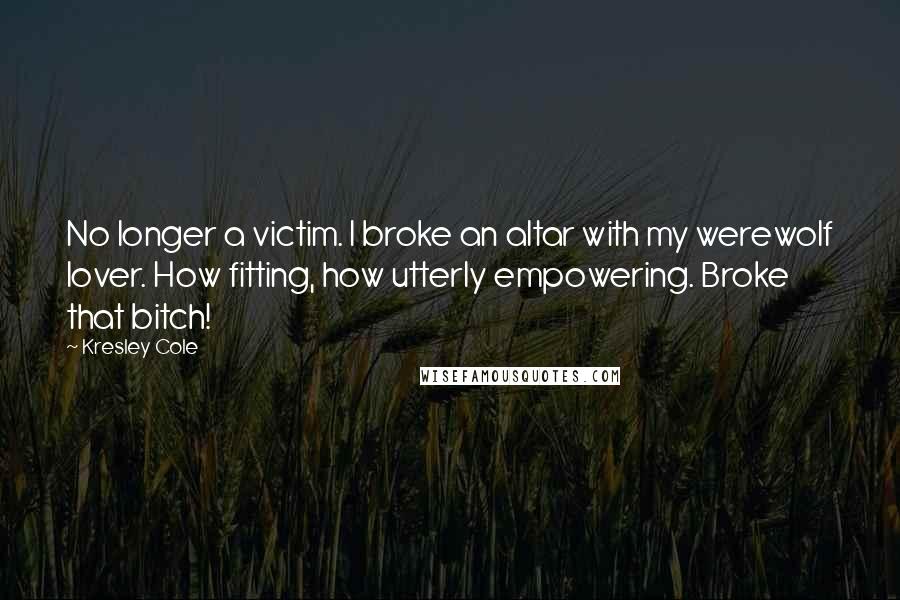 Kresley Cole Quotes: No longer a victim. I broke an altar with my werewolf lover. How fitting, how utterly empowering. Broke that bitch!