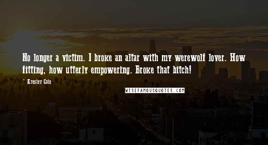 Kresley Cole Quotes: No longer a victim. I broke an altar with my werewolf lover. How fitting, how utterly empowering. Broke that bitch!