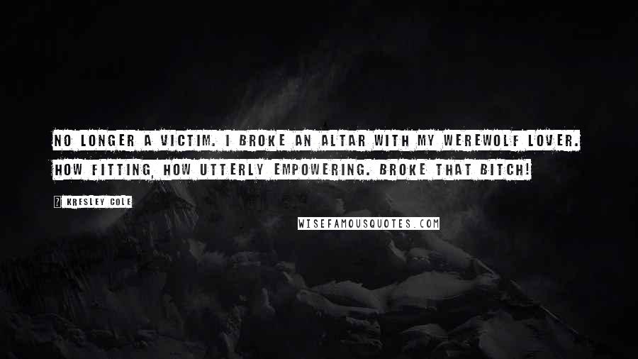 Kresley Cole Quotes: No longer a victim. I broke an altar with my werewolf lover. How fitting, how utterly empowering. Broke that bitch!