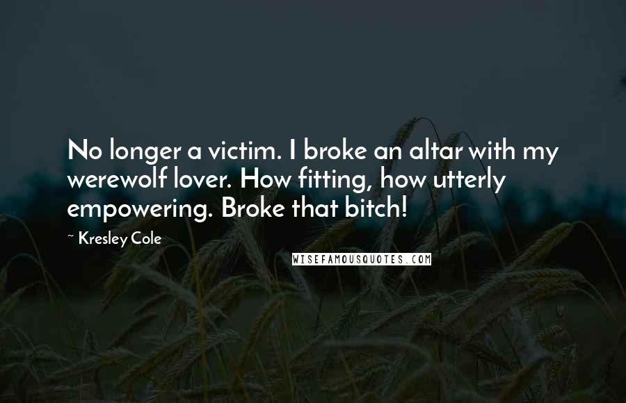 Kresley Cole Quotes: No longer a victim. I broke an altar with my werewolf lover. How fitting, how utterly empowering. Broke that bitch!
