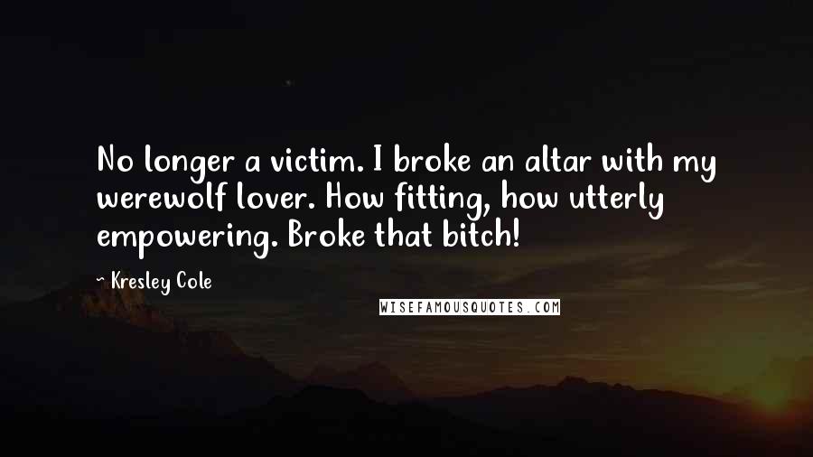 Kresley Cole Quotes: No longer a victim. I broke an altar with my werewolf lover. How fitting, how utterly empowering. Broke that bitch!