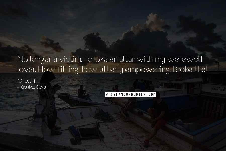Kresley Cole Quotes: No longer a victim. I broke an altar with my werewolf lover. How fitting, how utterly empowering. Broke that bitch!